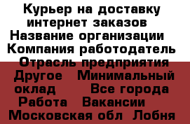 Курьер на доставку интернет заказов › Название организации ­ Компания-работодатель › Отрасль предприятия ­ Другое › Минимальный оклад ­ 1 - Все города Работа » Вакансии   . Московская обл.,Лобня г.